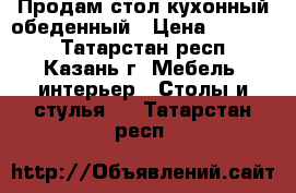 Продам стол кухонный обеденный › Цена ­ 15 000 - Татарстан респ., Казань г. Мебель, интерьер » Столы и стулья   . Татарстан респ.